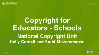 National Copyright Unit
www.smartcopying.edu.au
1
Copyright for Educators
30 March 2023
Copyright for
Educators - Schools
National Copyright Unit
Holly Cordell and Arabi Shivaramanan
 