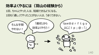 効率よくやるには（⽻⼭の経験から）
140
1回、ちゃんとやった⼈は、短縮できるようになる。
1回も「通し」でやったことがない⼈は、うまくできない。
そんな⼿間
やれない︕
「最初」から
効率よくやろう︕
くぁｗせｄｒｆｔｇｙ
ふじこｌｐ︔＠︓「」
 