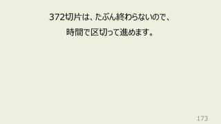 173
372切⽚は、たぶん終わらないので、
時間で区切って進めます。
 