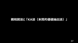 37
親和図法と 「KA法（本質的価値抽出法）」
 
