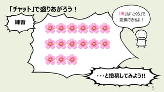「チャット」で盛りあがろう︕
5
🌸🌸🌸🌸🌸🌸
🌸🌸🌸🌸🌸🌸
🌸🌸🌸
練習
・・・と投稿してみよう!!
「🌸」は「さくら」で
変換できるよ︕
 