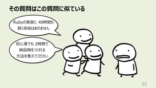 その質問はこの質問に似ている
52
Rubyの実装に 40時間も
割く余裕はありません
初⼼者でも 2時間で
納品物をつくれる
⽅法を教えてください
 