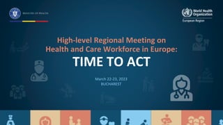 High-level Regional Meeting on
Health and Care Workforce in Europe:
TIME TO ACT
March 22-23, 2023
BUCHAREST
 