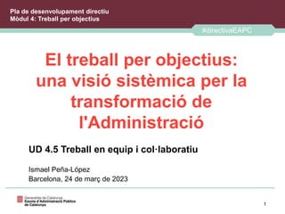 #directivaEAPC
1
El treball per objectius:
una visió sistèmica per la
transformació de
l'Administració
UD 4.5 Treball en equip i col·laboratiu
Ismael Peña-López
Barcelona, 24 de març de 2023
#directivaEAPC
Pla de desenvolupament directiu
Mòdul 4: Treball per objectius
 