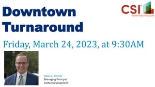 Downtown
Turnaround
Friday, March 24, 2023, at 9:30AM
Isaac D. Kremer
Managing Principal
Civitas Development
 