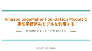 Amazon SageMaker Foundation Modelsで
事前学習済みモデルを利用する
大規模言語モデルを社会実装する
2023/03/25 第21回勉強会
 