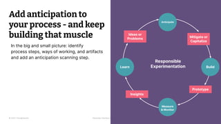 © 2023 Thoughtworks Alexander Steinhart | @quanders
Add anticipation to
your process - and keep
building that muscle
Prototype
Measure
& Monitor
Learn
Mitigate or
Capitalize
Anticipate
Responsible
Experimentation
In the big and small picture: identify
process steps, ways of working, and artifacts
and add an anticipation scanning step.
Ideas or
Problems
Insights
Build
 