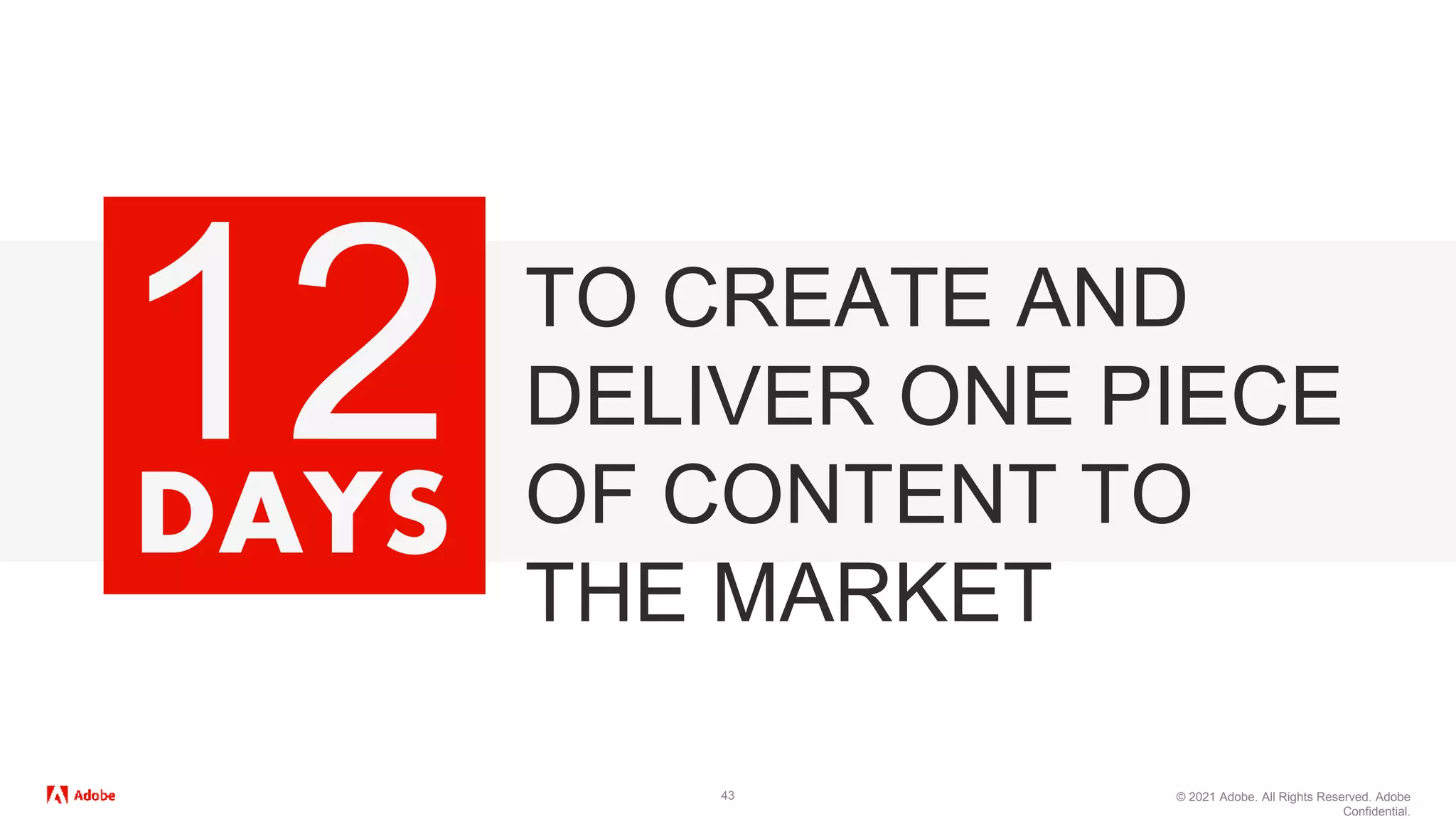© 2021 Adobe. All Rights Reserved. Adobe
Confidential.
43
TO CREATE AND
DELIVER ONE PIECE
OF CONTENT TO
THE MARKET
DAYS
12
 