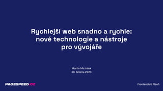 Rychlejší web snadno a rychle:
nové technologie a nástroje
pro vývojáře
Martin Michálek
29. března 2023
Frontendisti Plzeň
 