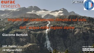 Impatto del cambiamento climatico sul ciclo
dell´acqua nelle regioni alpine
Giacomo Bertoldi
SAT, Trento
18 Marzo 2023
Foto G. Alberti
 