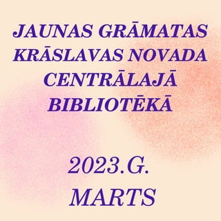 JAUNAS GRĀMATAS
KRĀSLAVAS NOVADA
CENTRĀLAJĀ
BIBLIOTĒKĀ
2023.G.
MARTS
 