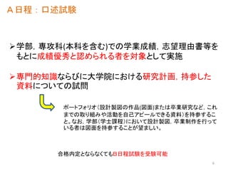 Ａ日程：口述試験
学部，専攻科(本科を含む)での学業成績，志望理由書等を
もとに成績優秀と認められる者を対象として実施
専門的知識ならびに大学院における研究計画，持参した
資料についての試問
6
ポートフォリオ（設計製図の作品(図面)または卒業研究など，これ
までの取り組みや活動を自己アピールできる資料）を持参するこ
と。なお，学部（学士課程）において設計製図，卒業制作を行って
いる者は図面を持参することが望ましい。
合格内定とならなくてもＢ日程試験を受験可能
 