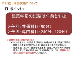  ポイント1
建築学系の試験は午前と午後
午前：共通科目（90分）
午後：専門科目（240分，120分）
Ｂ日程：筆答試験について
試験科目は「建築学系」のみ
 2019年までは，志望教員が指定する場合は土木・環境工学系の
試験科目も受験可能でしたが，2020年から不可となりました。
 募集要項において，建築学系と土木・環境工学系の両方の指導
教員一覧に氏名が記載されている教員については，試験科目に
応じて志望する系を選択してください。
7
 