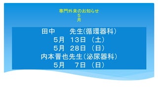 田中 先生(循環器科）
５月 １３日 （土）
５月 ２８日 （日）
内本晋也先生（泌尿器科）
５月 ７日 （日）
専門外来のお知らせ
５
月
 