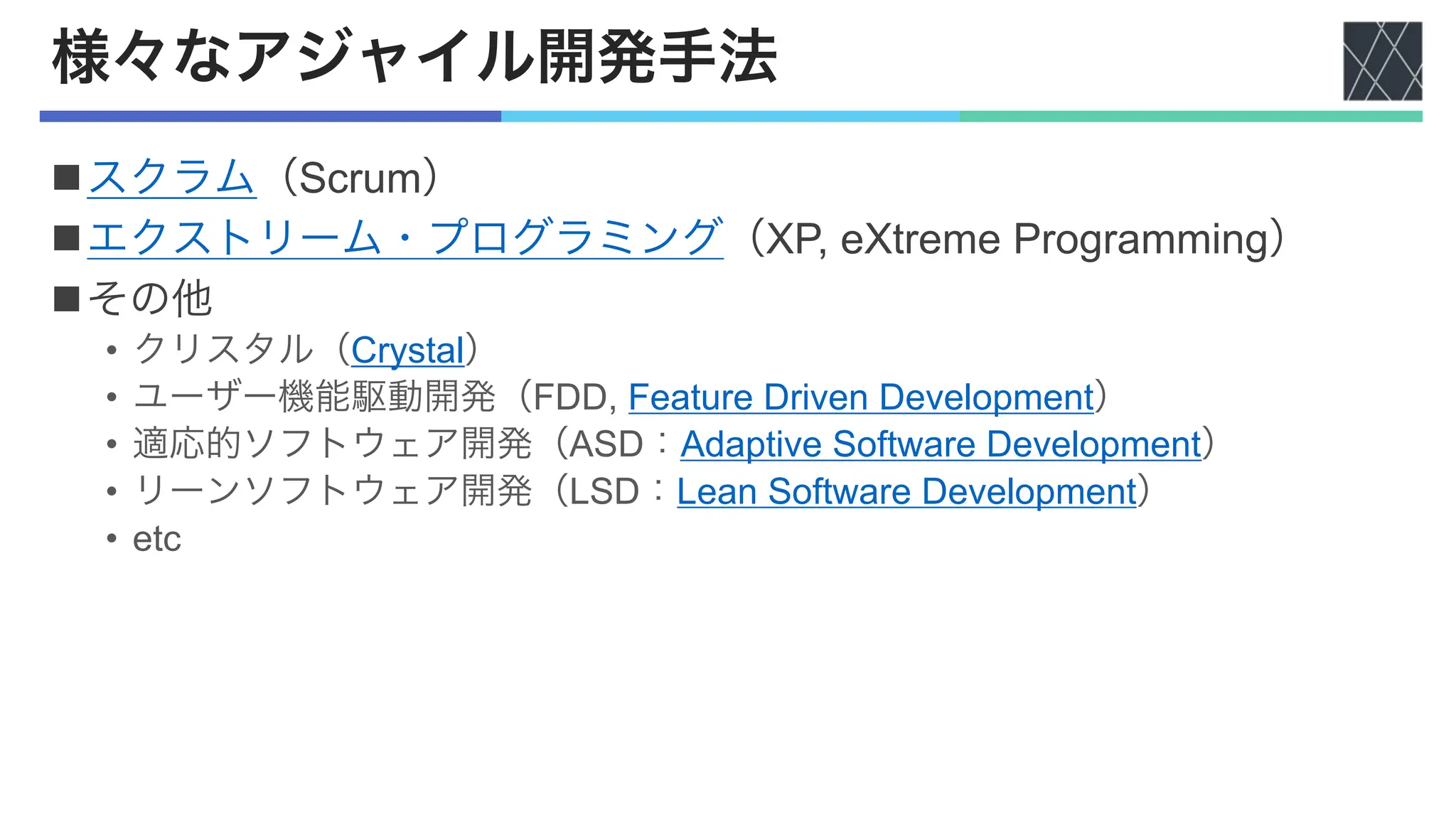 様々なアジャイル開発手法
nスクラム（Scrum）
nエクストリーム・プログラミング（XP, eXtreme Programming）
nその他
• クリスタル（Crystal）
• ユーザー機能駆動開発（FDD, Feature Driven Development）
• 適応的ソフトウェア開発（ASD：Adaptive Software Development）
• リーンソフトウェア開発（LSD：Lean Software Development）
• etc
 
