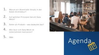 Agenda
1. Warum ein dezentraler Ansatz in der
Daten-Architektur?
2. Auf welchen Prinzipien beruht Data
Mesh?
3. Daten als Produkt – was bedeutet das?
4. Wie lässt sich Data Mesh im
Unternehmen realisieren?
5. Q&A
 