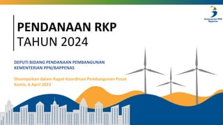 PENDANAAN RKP
TAHUN 2024
DEPUTI BIDANG PENDANAAN PEMBANGUNAN
KEMENTERIAN PPN/BAPPENAS
Disampaikan dalam Rapat Koordinasi Pembangunan Pusat
Kamis, 6 April 2023
 