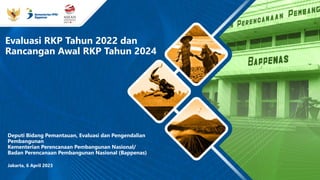 Jakarta, 6 April 2023
Evaluasi RKP Tahun 2022 dan
Rancangan Awal RKP Tahun 2024
Deputi Bidang Pemantauan, Evaluasi dan Pengendalian
Pembangunan
Kementerian Perencanaan Pembangunan Nasional/
Badan Perencanaan Pembangunan Nasional (Bappenas)
 
