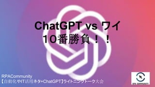 ChatGPT vs ワイ
１０番勝負！！
RPACommunity
【自動化やIT活用ネタ+ChatGPT】ライトニングトーク大会
 