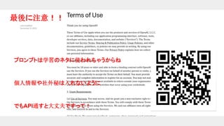 最後に注意！！
プロンプトは学習のネタに使われちゃうからね
個人情報や社外秘は入れないように
でもAPI通すと大丈夫ですって！
 