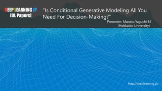 DEEP LEARNING JP
[DL Papers]
“Is Conditional Generative Modeling All You
Need For Decision-Making?”
Presenter: Manato Yaguchi B4
(Hokkaido University)
http://deeplearning.jp/
 