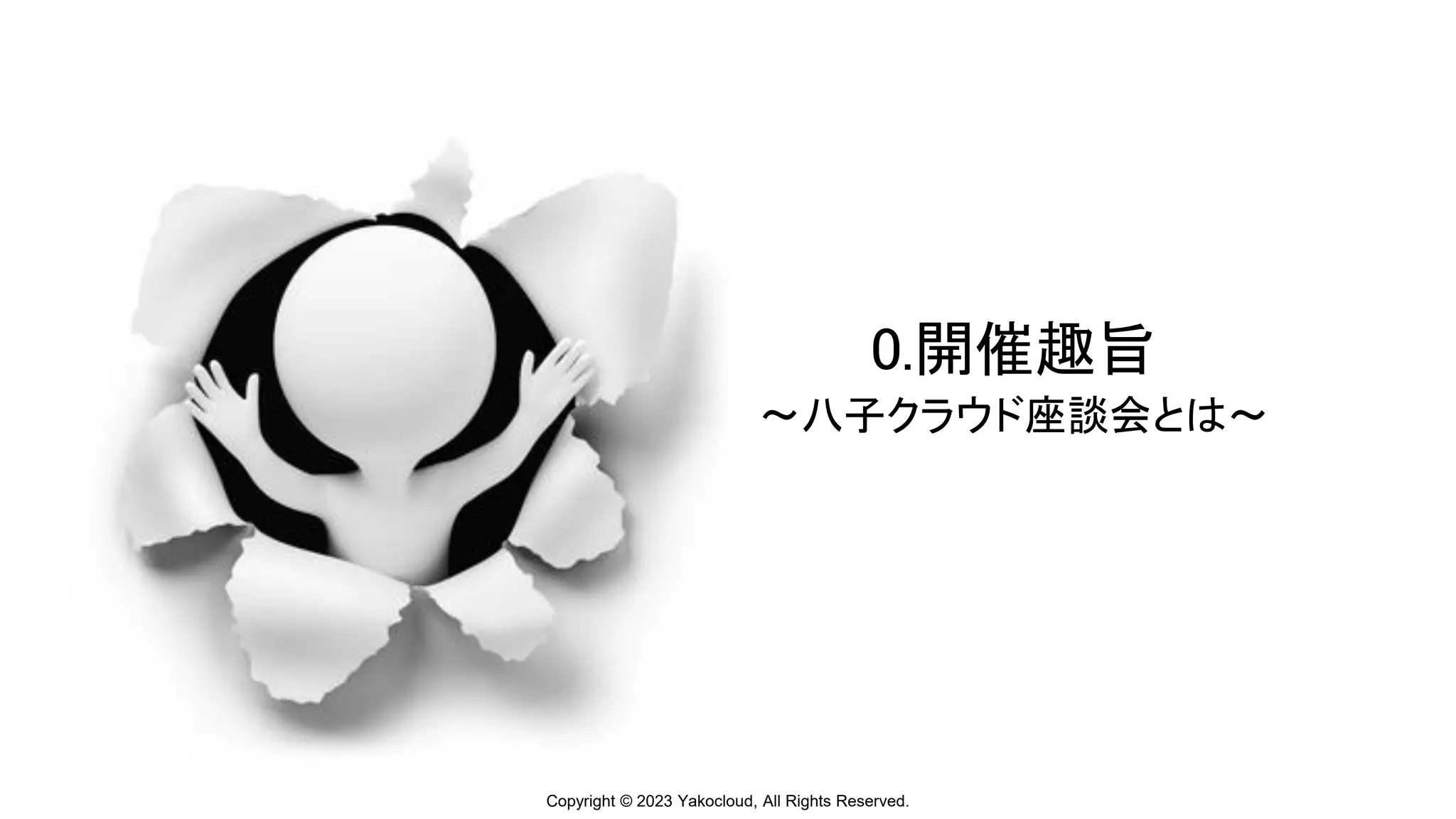 Copyright © 2023 Yakocloud, All Rights Reserved.
0.開催趣旨
～八子クラウド座談会とは～
 