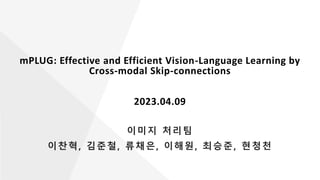 mPLUG: Effective and Efficient Vision-Language Learning by
Cross-modal Skip-connections
2023.04.09
이미지 처리팀
이찬혁, 김준철, 류채은, 이해원, 최승준, 현청천
 