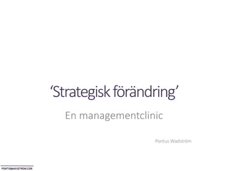 ‘Strategiskförändring’
En managementclinic
Pontus Wadström
 