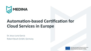 This project has received funding from the European
Union’s Horizon 2020 research and innovation
programme under grant agreement No 952633
Automation-based Certification for
Cloud Services in Europe
Dr. Jesus Luna Garcia
Robert Bosch GmbH, Germany
 