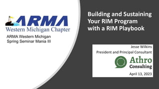 Building and Sustaining
Your RIM Program
with a RIM Playbook
Jesse Wilkins
President and Principal Consultant
April 13, 2023
ARMA Western Michigan
Spring Seminar Mania III
 