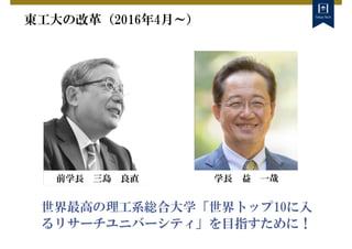 東工大の改革（2016年4月～）
世界最高の理工系総合大学「世界トップ10に入
るリサーチユニバーシティ」を目指すために！
前学長 三島 良直 学長 益 一哉
 