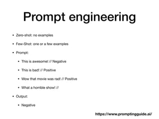 Prompt engineering
• Zero-shot: no examples
• Few-Shot: one or a few examples
• Prompt:
• This is awesome! // Negative
• This is bad! // Positive
• Wow that movie was rad! // Positive
• What a horrible show! //
• Output:
• Negative
https://www.promptingguide.ai/
 