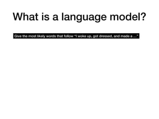 What is a language model?
Give the most likely words that follow “I woke up, got dressed, and made a …”
 