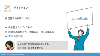 Copyright 2013-2023 KOSUGI no UNIVERSITY
チェックイン
自己紹介をお願いします。
l お名前 または ニックネーム
l 武蔵小杉に住む方・勤める方・関心のある方
l ダンスの思い出
私は武蔵小杉に住む国谷澄子です。
ダンスの思い出は●●●です。
ダンスの思い出
 