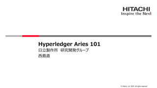 © Hitachi, Ltd. 2023. All rights reserved.
Hyperledger Aries 101
⽇⽴製作所 研究開発グループ
⻄島直
 