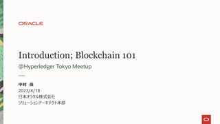Introduction; Blockchain 101
＠Hyperledger Tokyo Meetup
中村 岳
2023/4/18
日本オラクル株式会社
ソリューションアーキテクト本部
 