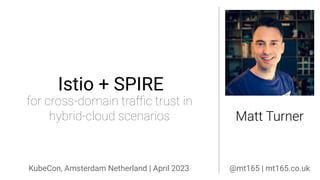 Your Title Here @mt165
for cross-domain traﬃc trust in
hybrid-cloud scenarios
Istio + SPIRE
Matt Turner
KubeCon, Amsterdam Netherland | April 2023 @mt165 | mt165.co.uk
 