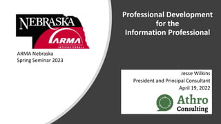 Professional Development
for the
Information Professional
Jesse Wilkins
President and Principal Consultant
April 19, 2022
ARMA Nebraska
Spring Seminar 2023
 