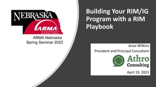 Building Your RIM/IG
Program with a RIM
Playbook
Jesse Wilkins
President and Principal Consultant
April 19, 2023
ARMA Nebraska
Spring Seminar 2023
 