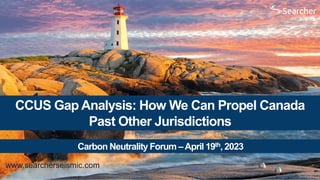 www.searcherseismic.com
CCUS Gap Analysis: How We Can Propel Canada
Past Other Jurisdictions
Carbon Neutrality Forum –April 19th, 2023
1
 