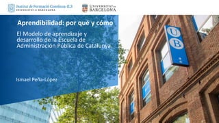 El Modelo de aprendizaje y
desarrollo de la Escuela de
Administración Pública de Catalunya.
Ismael Peña-López
Aprendibilidad: por qué y cómo
 