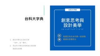 台科大字典
1. 鎖定你學生生活的日常
「物件」或「場所」
2. 用台科大學生的視角為它做註解
每組完成4個
台科大字典
創意思考與
設計美學
ㄍㄠˇ ㄍㄨㄞˋ ㄒㄩㄢˇ ㄒㄧㄡ ㄎㄜˋ
註
釋
每週五和外系同學一起胡搞
瞎搞的舒壓時光
 