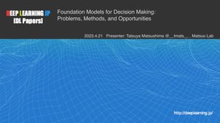 1
Foundation Models for Decision Making:
Problems, Methods, and Opportunities
2023.4.21 Presenter: Tatsuya Matsushima @__t...