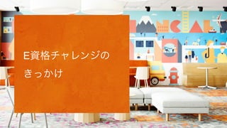 E資格チャレンジの
きっかけ
 