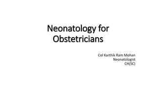 Neonatology for
Obstetricians
Col Karthik Ram Mohan
Neonatologist
CH(SC)
 