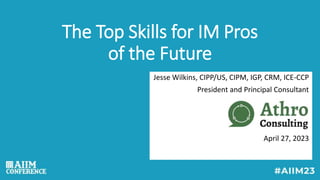 The Top Skills for IM Pros
of the Future
Jesse Wilkins, CIPP/US, CIPM, IGP, CRM, ICE-CCP
President and Principal Consultant
April 27, 2023
 