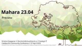 Mahara 23.04
Presentation licensed under Creative Commons BY-SA 4.0+ excluding the line drawings and background by Evonne Cheung, Mahara Project at Catalyst IT
Kristina Hoeppner // // Catalyst IT
Catalyst EU Community Conference // 27 April 2023
@anitsirk@cloudisland.nz
Preview
 