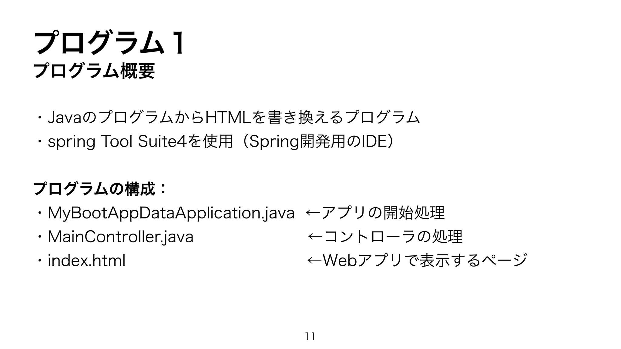 プログラム１
プログラム概要
・JavaのプログラムからHTMLを書き換えるプログラム
・spring Tool Suite4を使用（Spring開発用のIDE）
プログラムの構成：
・MyBootAppDataApplication.java ←アプリの開始処理
・MainController.java ←コントローラの処理
・index.html ←Webアプリで表示するページ
11
 