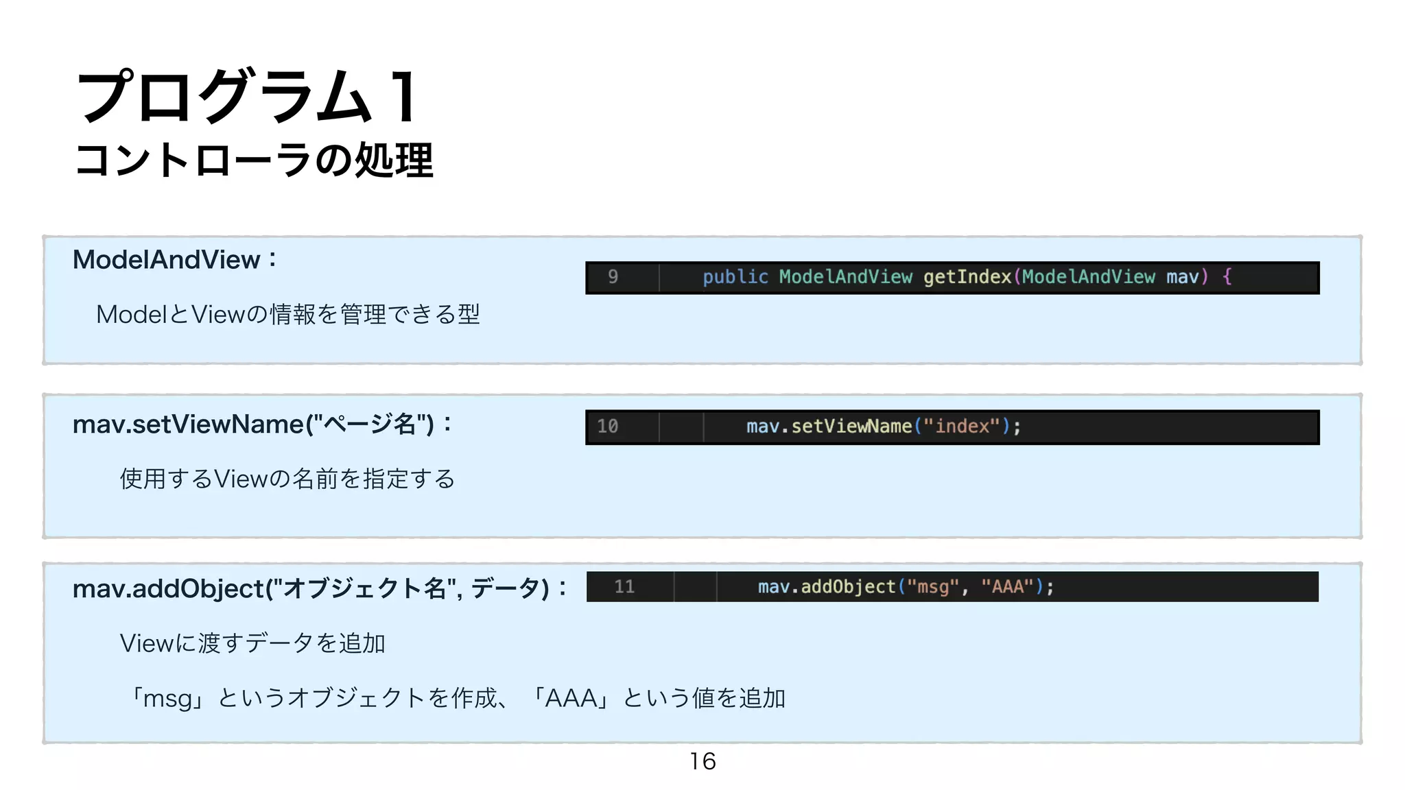 プログラム１
コントローラの処理
ModelAndView：
ModelとViewの情報を管理できる型
mav.setViewName("ページ名")：
使用するViewの名前を指定する
mav.addObject("オブジェクト名", データ)：
Viewに渡すデータを追加
「msg」というオブジェクトを作成、「AAA」という値を追加
16
 