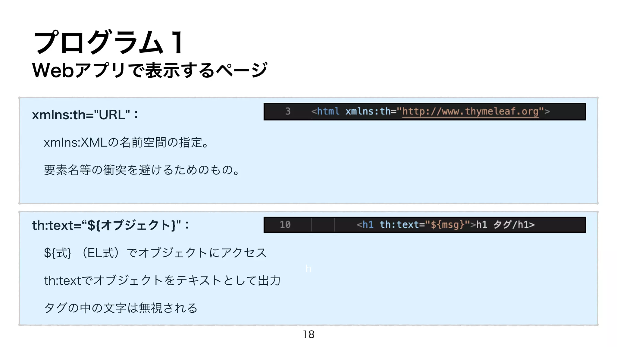 プログラム１
Webアプリで表示するページ
xmlns:th="URL"：
xmlns:XMLの名前空間の指定。
要素名等の衝突を避けるためのもの。
th:text=“${オブジェクト}"：
${式} （EL式）でオブジェクトにアクセス
th:textでオブジェクトをテキストとして出力
タグの中の文字は無視される
h
18
 